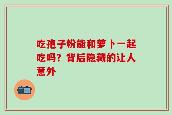 吃孢子粉能和萝卜一起吃吗?背后隐藏的让人意外 吃孢子粉能和萝卜一起吃吗?背后隐藏的让人意外