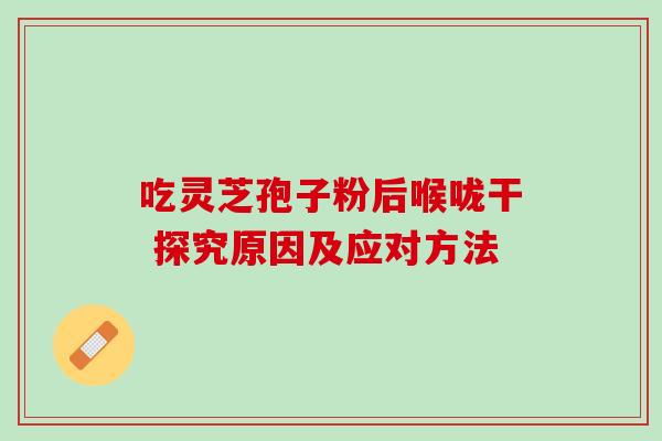 吃灵芝孢子粉后喉咙干 探究原因及应对方法 吃灵芝孢子粉后喉咙干 探究原因及应对方法