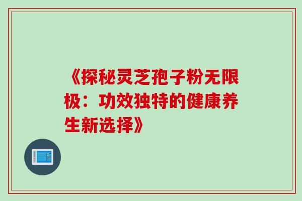 《探秘灵芝孢子粉无限极:功效独特的健康养生新选择》 《探秘灵芝孢子粉无限极:功效独特的健康养生新选择》