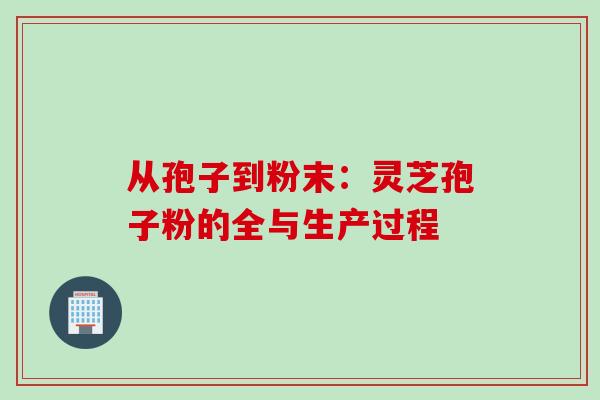 从孢子到粉末:灵芝孢子粉的全与生产过程 从孢子到粉末:灵芝孢子粉的全与生产过程