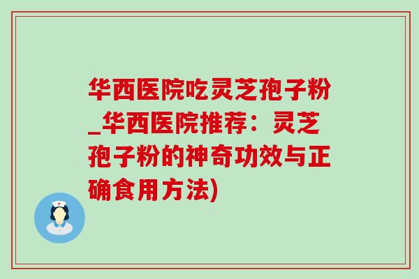 华西医院吃灵芝孢子粉_华西医院推荐:灵芝孢子粉的神奇功效与正确食用方法) 华西医院吃灵芝孢子粉_华西医院推荐:灵芝孢子粉的神奇功效与正确食用方法)