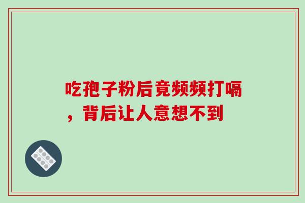 吃孢子粉后竟频频打嗝,背后让人意想不到 吃孢子粉后竟频频打嗝,背后让人意想不到