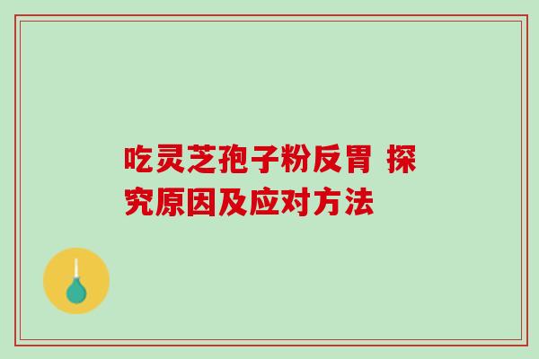 吃灵芝孢子粉反胃 探究原因及应对方法 吃灵芝孢子粉反胃 探究原因及应对方法