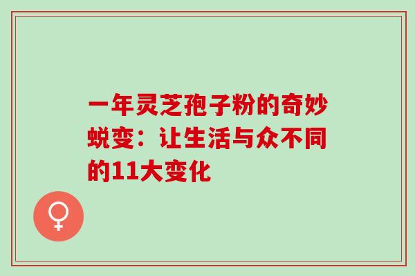 一年灵芝孢子粉的奇妙蜕变:让生活与众不同的11大变化 一年灵芝孢子粉的奇妙蜕变:让生活与众不同的11大变化