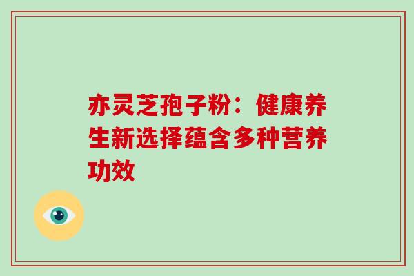 亦灵芝孢子粉:健康养生新选择蕴含多种营养功效 亦灵芝孢子粉:健康养生新选择蕴含多种营养功效