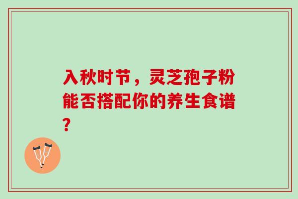 入秋时节,灵芝孢子粉能否搭配你的养生食谱? 入秋时节,灵芝孢子粉能否搭配你的养生食谱?