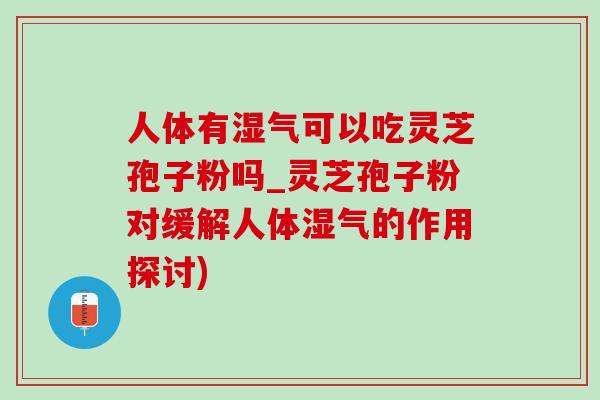 人体有湿气可以吃灵芝孢子粉吗_灵芝孢子粉对缓解人体湿气的作用探讨) 人体有湿气可以吃灵芝孢子粉吗_灵芝孢子粉对缓解人体湿气的作用探讨)