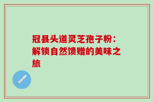 冠县头道灵芝孢子粉:解锁自然馈赠的美味之旅 冠县头道灵芝孢子粉:解锁自然馈赠的美味之旅