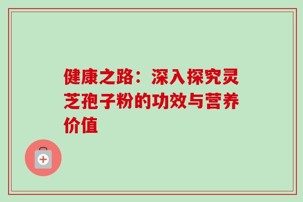 健康之路:深入探究灵芝孢子粉的功效与营养价值 健康之路:深入探究灵芝孢子粉的功效与营养价值
