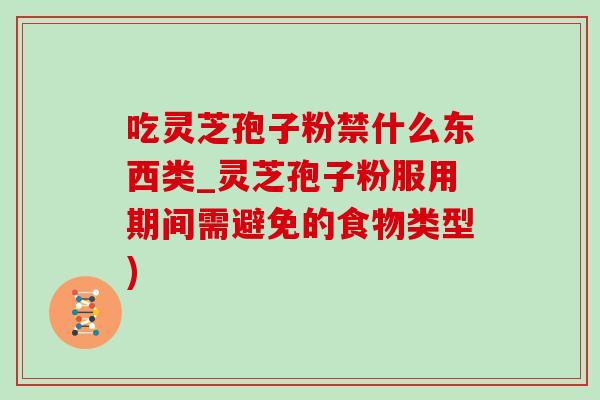 吃灵芝孢子粉禁什么东西类_灵芝孢子粉服用期间需避免的食物类型) 吃灵芝孢子粉禁什么东西类_灵芝孢子粉服用期间需避免的食物类型)