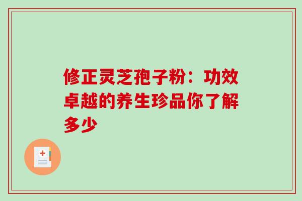 修正灵芝孢子粉:功效卓越的养生珍品你了解多少 修正灵芝孢子粉:功效卓越的养生珍品你了解多少