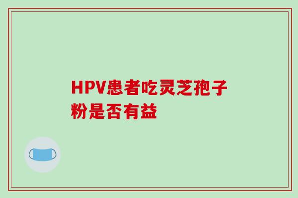 HPV患者吃灵芝孢子粉是否有益 HPV患者吃灵芝孢子粉是否有益