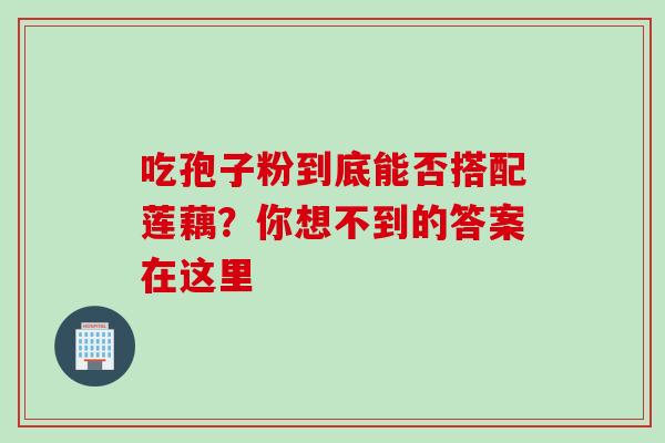 吃孢子粉到底能否搭配莲藕?你想不到的答案在这里 吃孢子粉到底能否搭配莲藕?你想不到的答案在这里
