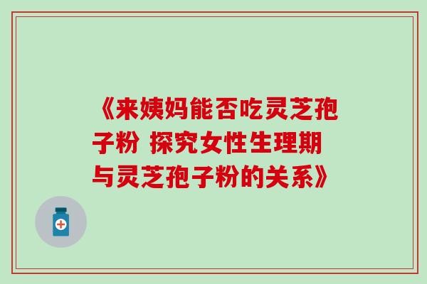 《来姨妈能否吃灵芝孢子粉 探究女性生理期与灵芝孢子粉的关系》 《来姨妈能否吃灵芝孢子粉 探究女性生理期与灵芝孢子粉的关系》
