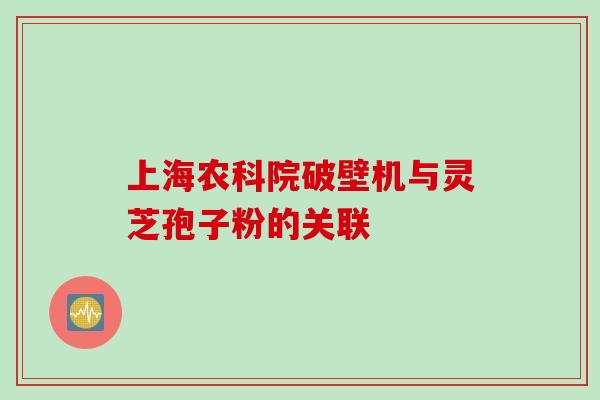 上海农科院破壁机与灵芝孢子粉的关联 上海农科院破壁机与灵芝孢子粉的关联