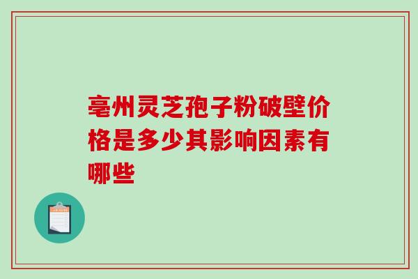 亳州灵芝孢子粉破壁价格是多少其影响因素有哪些 亳州灵芝孢子粉破壁价格是多少其影响因素有哪些