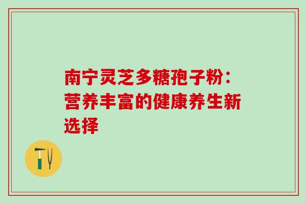 南宁灵芝多糖孢子粉:营养丰富的健康养生新选择 南宁灵芝多糖孢子粉:营养丰富的健康养生新选择