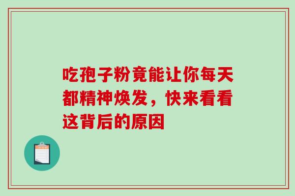 吃孢子粉竟能让你每天都精神焕发,快来看看这背后的原因 吃孢子粉竟能让你每天都精神焕发,快来看看这背后的原因