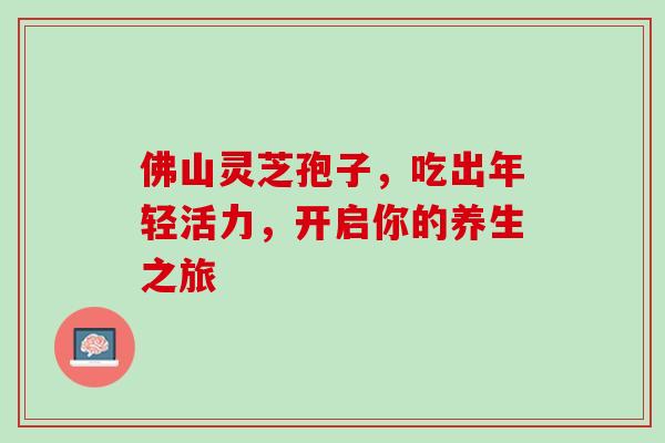 佛山灵芝孢子,吃出年轻活力,开启你的养生之旅 佛山灵芝孢子,吃出年轻活力,开启你的养生之旅