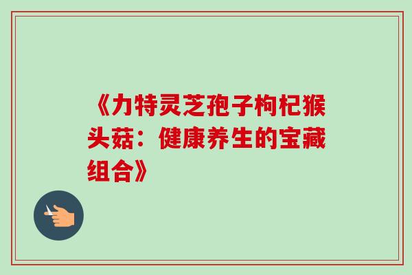 《力特灵芝孢子枸杞猴头菇:健康养生的宝藏组合》 《力特灵芝孢子枸杞猴头菇:健康养生的宝藏组合》
