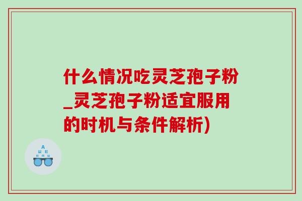 什么情况吃灵芝孢子粉_灵芝孢子粉适宜服用的时机与条件解析) 什么情况吃灵芝孢子粉_灵芝孢子粉适宜服用的时机与条件解析)