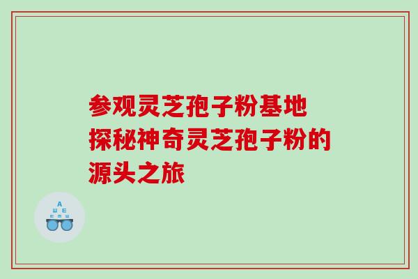 参观灵芝孢子粉基地 探秘神奇灵芝孢子粉的源头之旅 参观灵芝孢子粉基地 探秘神奇灵芝孢子粉的源头之旅