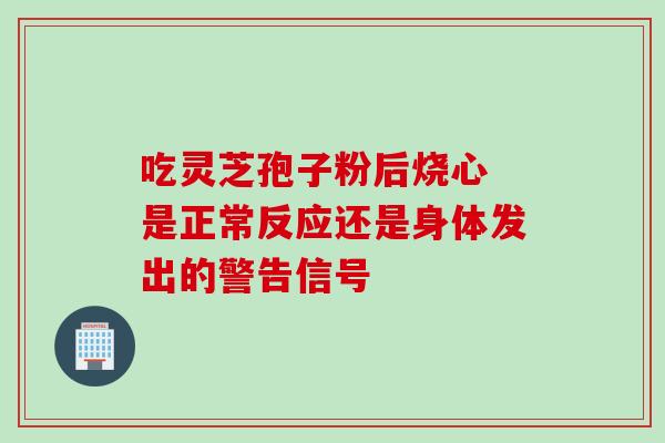 吃灵芝孢子粉后烧心 是正常反应还是身体发出的警告信号 吃灵芝孢子粉后烧心 是正常反应还是身体发出的警告信号