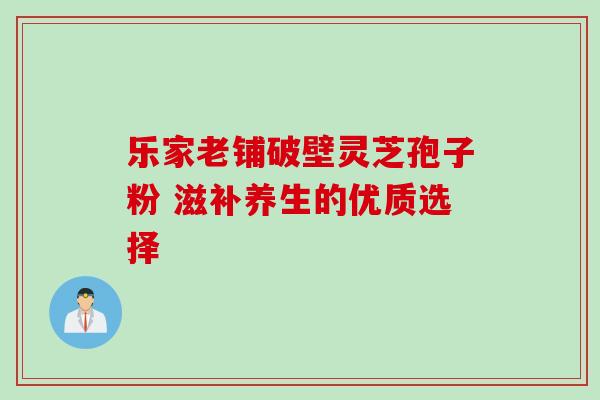 乐家老铺破壁灵芝孢子粉 滋补养生的优质选择 乐家老铺破壁灵芝孢子粉 滋补养生的优质选择