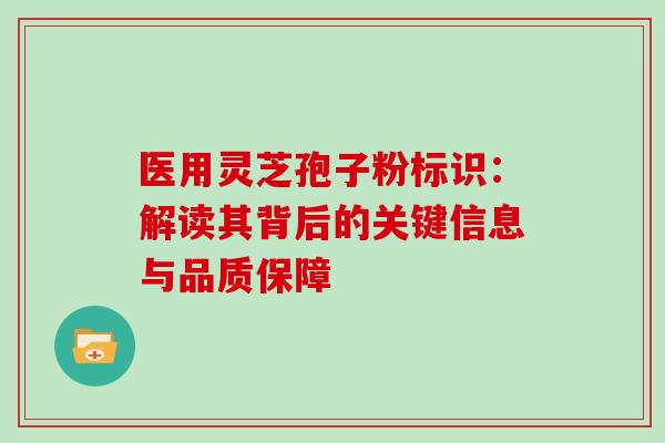 医用灵芝孢子粉标识:解读其背后的关键信息与品质保障 医用灵芝孢子粉标识:解读其背后的关键信息与品质保障