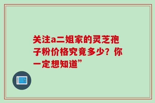 关注a二姐家的灵芝孢子粉价格究竟多少?你一定想知道” 关注a二姐家的灵芝孢子粉价格究竟多少?你一定想知道”