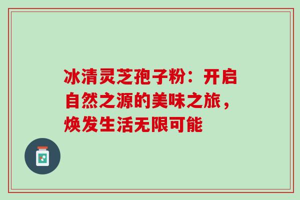 冰清灵芝孢子粉:开启自然之源的美味之旅,焕发生活无限可能 冰清灵芝孢子粉:开启自然之源的美味之旅,焕发生活无限可能