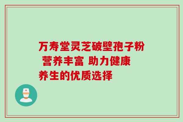 万寿堂灵芝破壁孢子粉 营养丰富 助力健康养生的优质选择 万寿堂灵芝破壁孢子粉 营养丰富 助力健康养生的优质选择