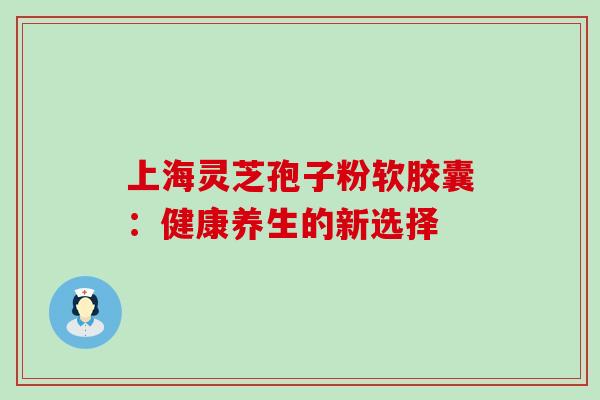 上海灵芝孢子粉软胶囊:健康养生的新选择 上海灵芝孢子粉软胶囊:健康养生的新选择