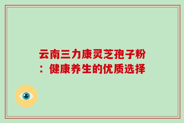 云南三力康灵芝孢子粉:健康养生的优质选择 云南三力康灵芝孢子粉:健康养生的优质选择