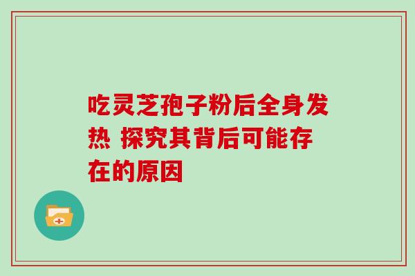 吃灵芝孢子粉后全身发热 探究其背后可能存在的原因 吃灵芝孢子粉后全身发热 探究其背后可能存在的原因