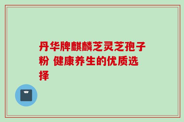 丹华牌麒麟芝灵芝孢子粉 健康养生的优质选择 丹华牌麒麟芝灵芝孢子粉 健康养生的优质选择