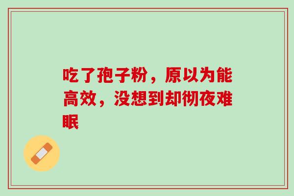 吃了孢子粉,原以为能高效,没想到却彻夜难眠 吃了孢子粉,原以为能高效,没想到却彻夜难眠