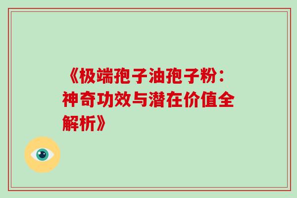 《极端孢子油孢子粉:神奇功效与潜在价值全解析》 《极端孢子油孢子粉:神奇功效与潜在价值全解析》