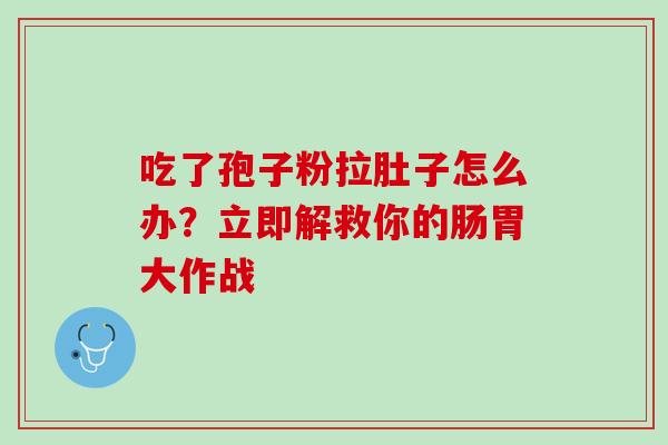 吃了孢子粉拉肚子怎么办?立即解救你的肠胃大作战 吃了孢子粉拉肚子怎么办?立即解救你的肠胃大作战