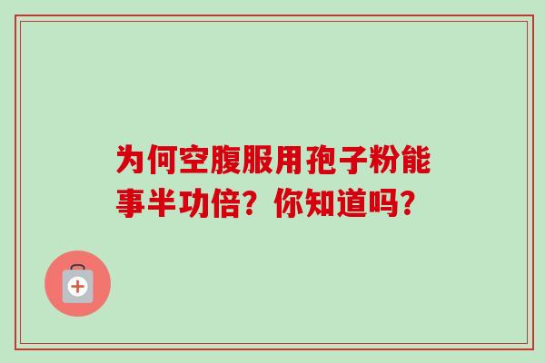 为何空腹服用孢子粉能事半功倍?你知道吗? 为何空腹服用孢子粉能事半功倍?你知道吗?