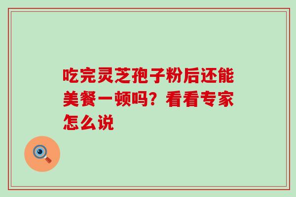 吃完灵芝孢子粉后还能美餐一顿吗?看看专家怎么说 吃完灵芝孢子粉后还能美餐一顿吗?看看专家怎么说