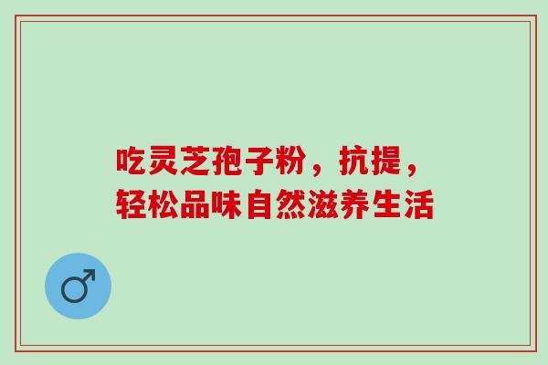 吃灵芝孢子粉,抗提,轻松品味自然滋养生活 吃灵芝孢子粉,抗提,轻松品味自然滋养生活
