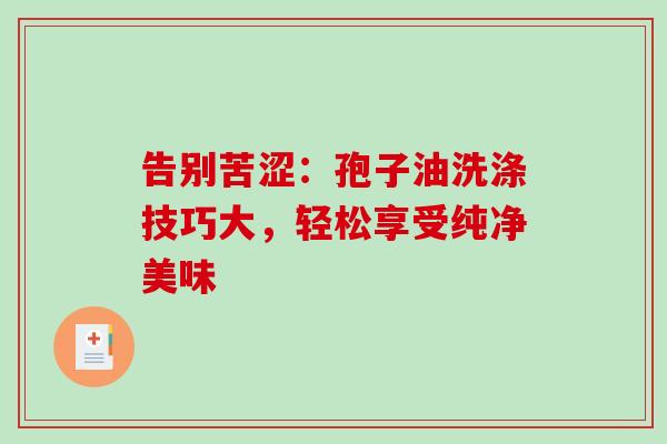告别苦涩:孢子油洗涤技巧大,轻松享受纯净美味 告别苦涩:孢子油洗涤技巧大,轻松享受纯净美味