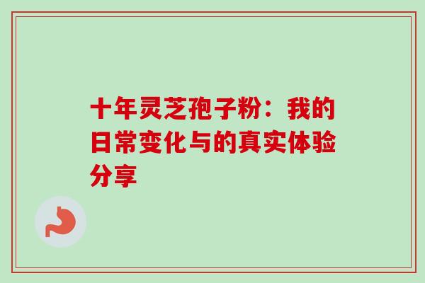 十年灵芝孢子粉:我的日常变化与的真实体验分享 十年灵芝孢子粉:我的日常变化与的真实体验分享