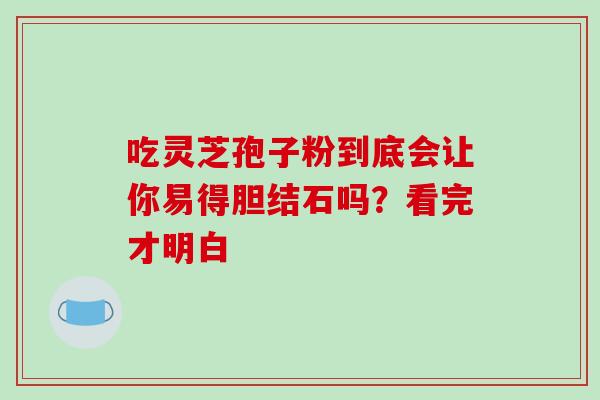 吃灵芝孢子粉到底会让你易得胆结石吗?看完才明白 吃灵芝孢子粉到底会让你易得胆结石吗?看完才明白