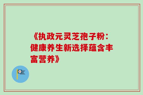 《执政元灵芝孢子粉:健康养生新选择蕴含丰富营养》 《执政元灵芝孢子粉:健康养生新选择蕴含丰富营养》