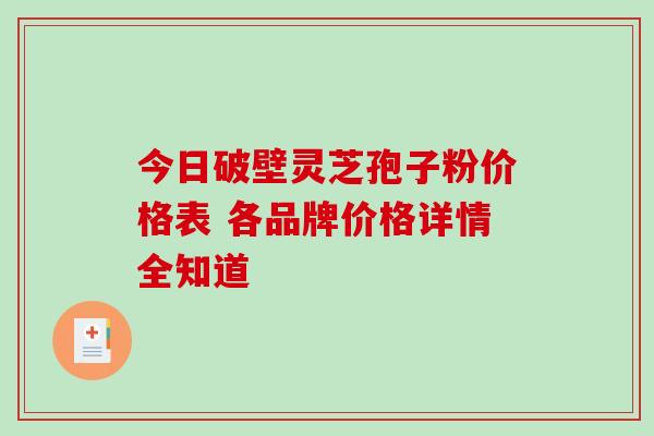 今日破壁灵芝孢子粉价格表 各品牌价格详情全知道 今日破壁灵芝孢子粉价格表 各品牌价格详情全知道