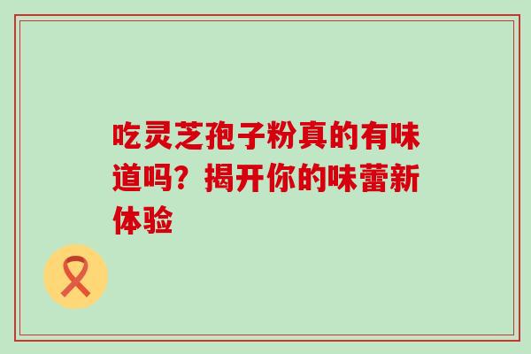 吃灵芝孢子粉真的有味道吗?揭开你的味蕾新体验 吃灵芝孢子粉真的有味道吗?揭开你的味蕾新体验