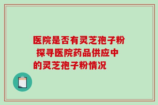 医院是否有灵芝孢子粉 探寻医院药品供应中的灵芝孢子粉情况 医院是否有灵芝孢子粉 探寻医院药品供应中的灵芝孢子粉情况