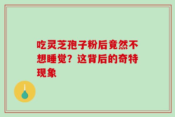 吃灵芝孢子粉后竟然不想睡觉?这背后的奇特现象 吃灵芝孢子粉后竟然不想睡觉?这背后的奇特现象